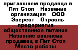 приглашаем продавца в Пит-Стоп › Название организации ­ ООО Эверест › Отрасль предприятия ­ общественное питание › Название вакансии ­ продавец в Пит-Стоп › Место работы ­ Владивосток Шамора › Подчинение ­ директору - Приморский край, Владивосток г. Работа » Вакансии   